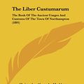 Cover Art for 9781120766045, The Liber Custumarum: The Book of the Ancient Usages and Customs of the Town of Northampton (1895) by Christopher Alexander Markham