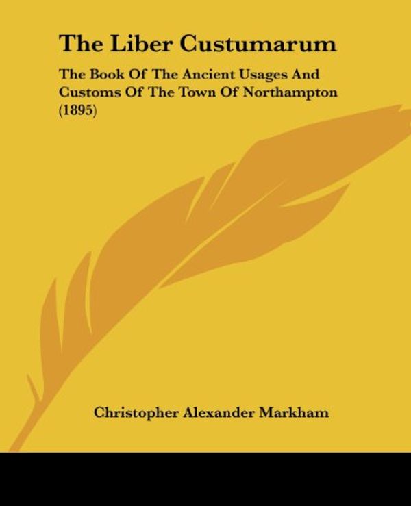 Cover Art for 9781120766045, The Liber Custumarum: The Book of the Ancient Usages and Customs of the Town of Northampton (1895) by Christopher Alexander Markham