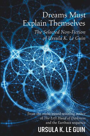 Cover Art for 9781473205949, Dreams Must Explain Themselves: The Selected Non-Fiction of Ursula K. Le Guin by Ursula K. Le Guin