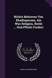 Cover Art for 9781343135017, Nichts Mehreres Von Ehedispensen, ALS Was Religion, Recht ... Und Pflicht Fordert by Joseph Valentin Eybel