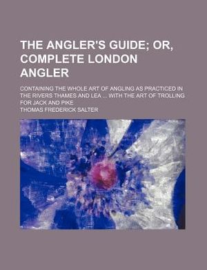 Cover Art for 9780217067874, The Angler's Guide; Or, Complete London Angler. Containing the Whole Art of Angling as Practiced in the Rivers Thames and Lea with the Art of Trolling for Jack and Pike by Unknown