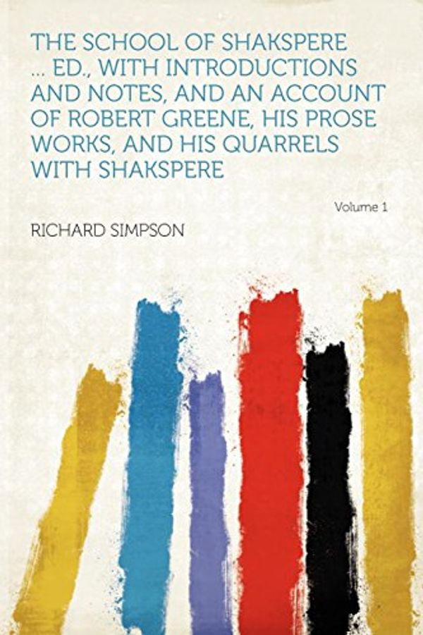 Cover Art for 9781290411752, The School of Shakspere ... Ed., With Introductions and Notes, and an Account of Robert Greene, His Prose Works, and His Quarrels With Shakspere Volume 1 by Richard Simpson