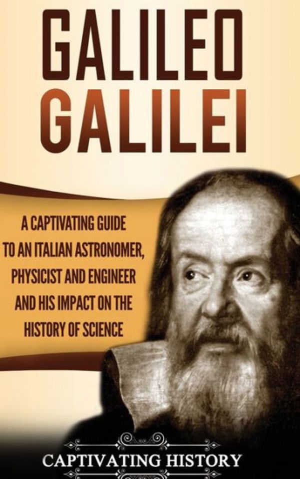 Cover Art for 9781647480615, Galileo Galilei: A Captivating Guide to an Italian Astronomer, Physicist, and Engineer and His Impact on the History of Science by Captivating History