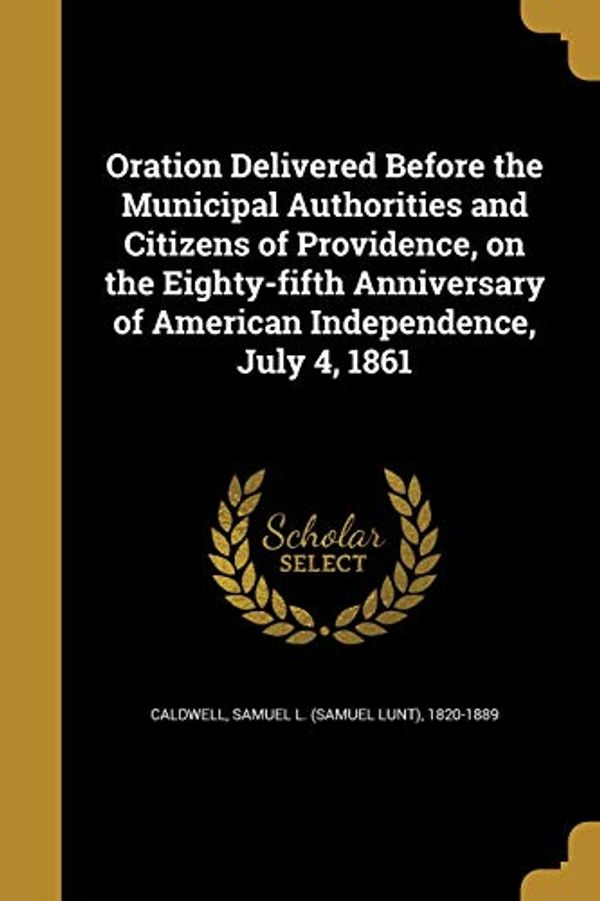 Cover Art for 9781373134103, Oration Delivered Before the Municipal Authorities and Citizens of Providence, on the Eighty-Fifth Anniversary of American Independence, July 4, 1861 by Samuel L (Samuel Lunt) 1820- Caldwell (creator)