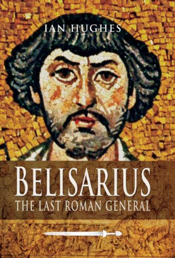 Cover Art for B0091WB5X4, Belisarius: The Last Roman General by Ian Hughes