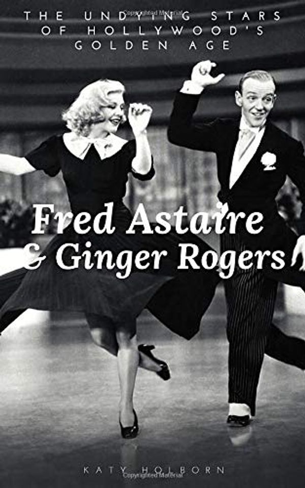 Cover Art for 9781706132363, FRED ASTAIRE & GINGER ROGERS: THE UNDYING STARS OF HOLLYWOOD'S GOLDEN AGE: A Fred Astaire & Ginger Rogers Biography by Katy Holborn