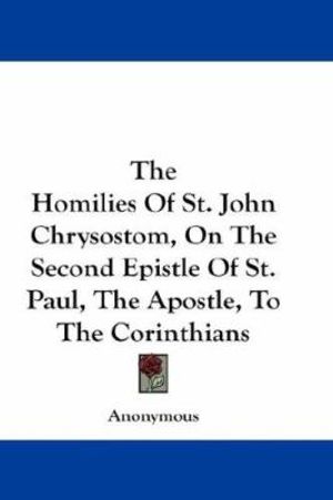 Cover Art for 9780548208465, The Homilies of St. John Chrysostom, on the Second Epistle of St. Paul, the Apostle, to the Corinthians by Unknown