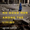 Cover Art for 9780805091793, No Good Men Among the Living: America, the Taliban, and the War Through Afghan Eyes by Anand Gopal