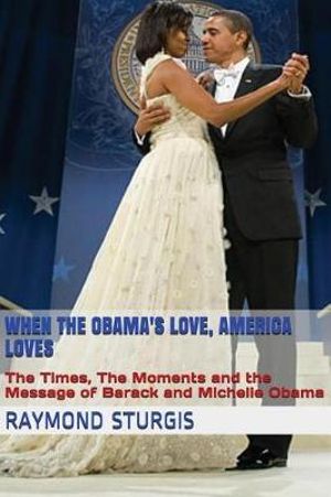 Cover Art for 9781543056365, When the Obama's Love, America Loves: The Times, The Moments and the Message of Barack and Michelle Obama by Raymond Sturgis
