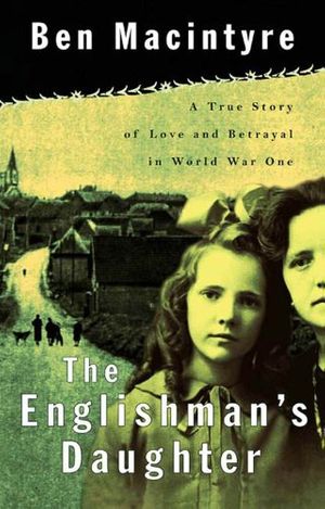 Cover Art for B007FU8I4S, The Englishman's Daughter: A True Story of Love and Betrayal in World War One by Ben Macintyre