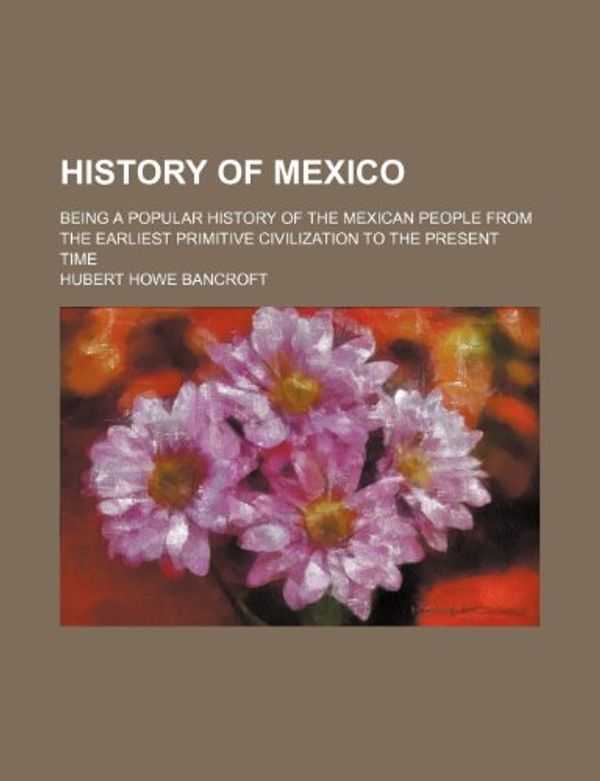 Cover Art for 9781154254976, History of Mexico; Being a Popular History of the Mexican People from the Earliest Primitive Civilization to the Present Time by Hubert Howe Bancroft