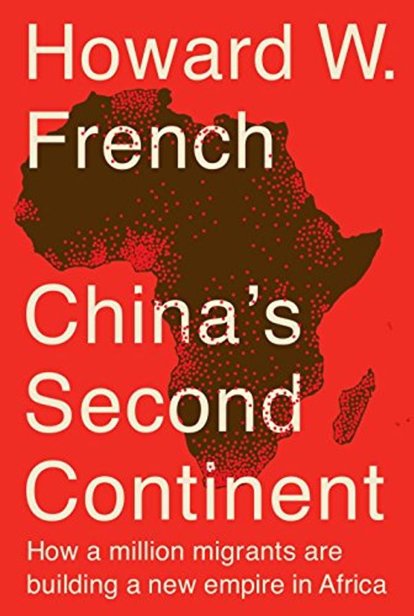 Cover Art for 9780307956989, China's Second Continent: How a Million Migrants Are Building a New Empire in Africa by Howard W. French