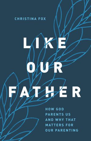 Cover Art for 9780802424426, Like Our Father: How God Parents Us and Why That Matters for Our Parenting by Christina Fox