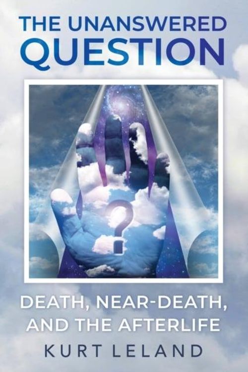 Cover Art for 9781786771674, The Unanswered Question: Death, Near-Death, and the Afterlife by Kurt Leland
