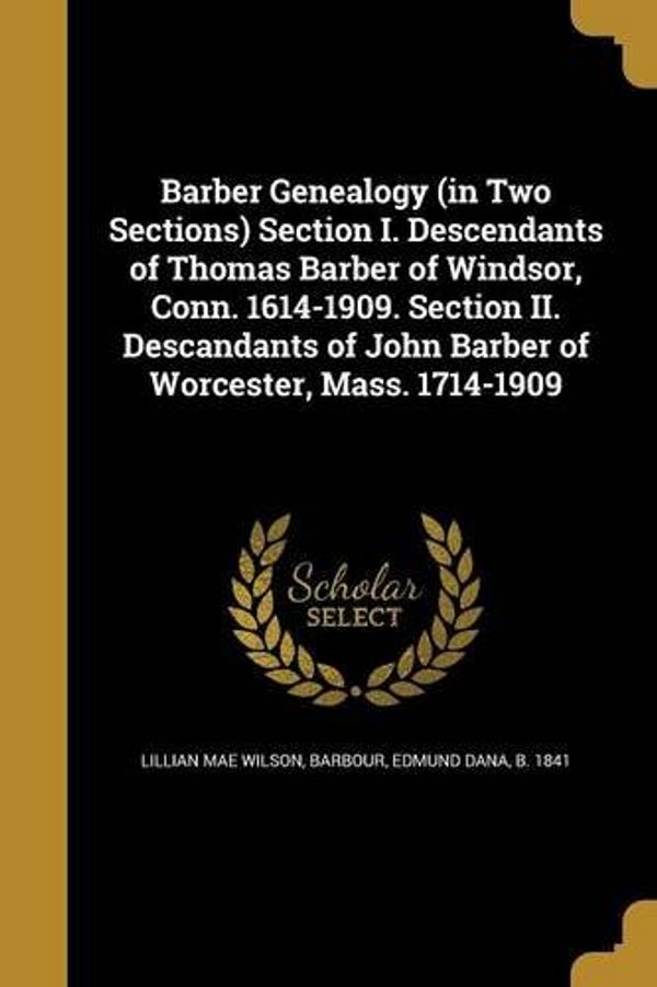 Cover Art for 9781360514673, Barber Genealogy (in Two Sections) Section I. Descendants of Thomas Barber of Windsor, Conn. 1614-1909. Section II. Descandants of John Barber of Worcester, Mass. 1714-1909 by Wilson, Lillian Mae