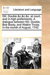 Cover Art for 9781170286395, Wil. Double &C.&C.&C. at Court, and in High Preferments. a Dialogue Between Wil. Double, Bob Booty, and Watkin Trusty. in the Month of August, 1742. by See Notes Multiple Contributors