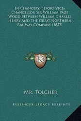 Cover Art for 9781166599669, In Chancery, Before Vice-Chancellor Sir William Page Wood Between William Charles Henry and the Great Northern Railway Company (1857) by Mr. Tolcher