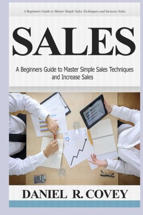 Cover Art for 9781518675201, Sales: A Beginners Guide to Master Simple Sales Techniques and Increase Sales (sales, best tips, sales tools, sales strategy, close the deal, business development, influence people, cold calling) by Daniel R. Covey