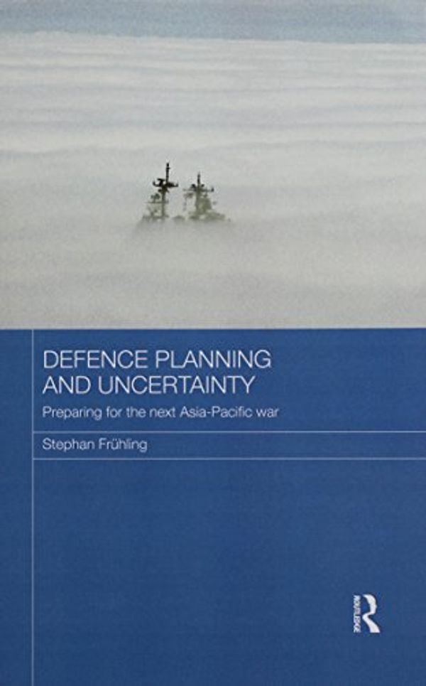 Cover Art for 9781138206090, Defence Planning and Uncertainty: Preparing for the Next Asia-Pacific War by Stephan Frühling