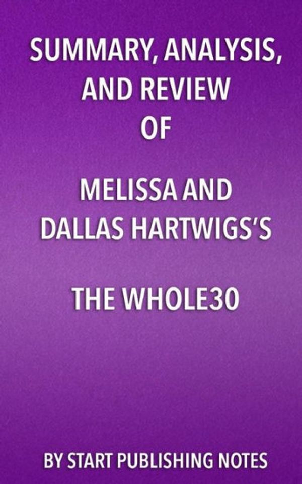 Cover Art for 9781635967425, Summary, Analysis, and Review of Melissa and Dallas Hartwigs's the Whole30The 30-Day Guide to Total Health and Food Freedom by Start Publishing Notes