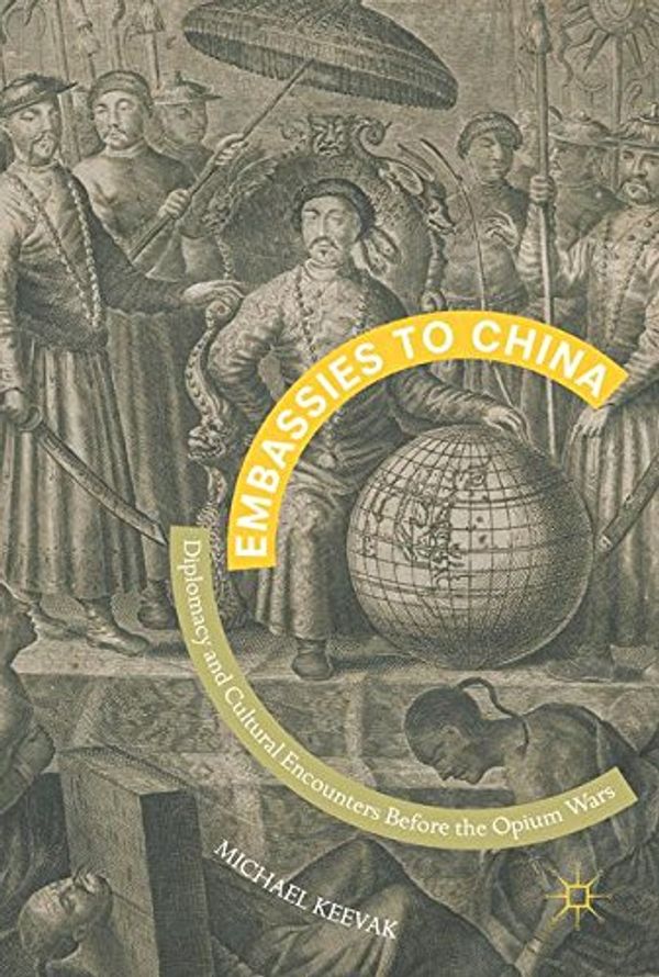 Cover Art for 9789811039713, Embassies to China: Diplomacy and Cultural Encounters Before the Opium Wars by Michael Keevak