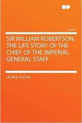 Cover Art for 9781290365727, Sir William Robertson, the Life Story of the Chief of the Imperial General Staff by George A Leask