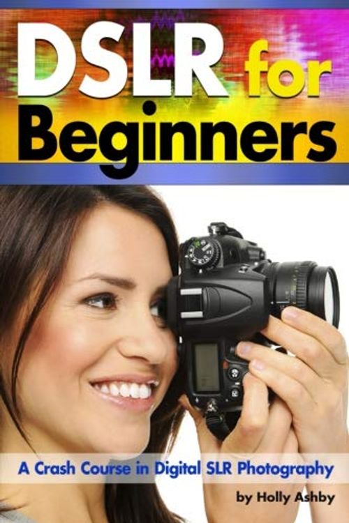 Cover Art for 9781533233905, DSLR For Beginners: A Crash Course in Digital SLR Photography ~ How to Take Better Photos by Understanding Digital Photography Basics by Holly Ashby