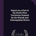 Cover Art for 9781356360260, Report on a Part of the North West Territories Drained by the Winisk and Attawapiskat Rivers by William McInnes