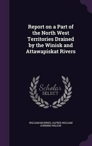 Cover Art for 9781356360260, Report on a Part of the North West Territories Drained by the Winisk and Attawapiskat Rivers by William McInnes