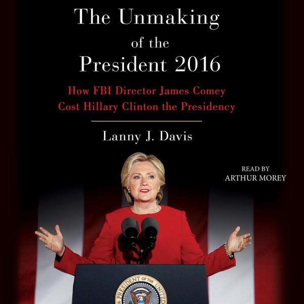 Cover Art for 9781508254232, Unmaking of the President 2016: How FBI Director James Comey Cost Hillary Clinton the Presidency by Lanny J. Davis, Arthur Morey