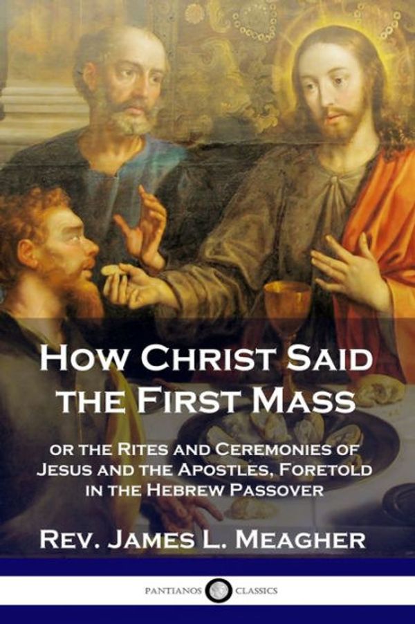 Cover Art for 9781789871357, How Christ Said the First Mass: or the Rites and Ceremonies of Jesus and the Apostles, Foretold in the Hebrew Passover by Rev. James L. Meagher