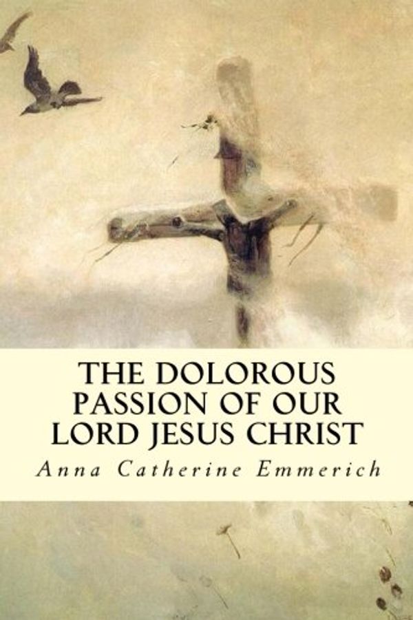 Cover Art for 9781505806328, The Dolorous Passion of Our Lord Jesus Christ by Anna Catherine Emmerich