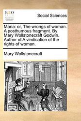 Cover Art for 9781170845370, Maria: or, The wrongs of woman. A posthumous fragment. By Mary Wollstonecraft Godwin. Author of A vindication of the rights of woman. by Mary Wollstonecraft