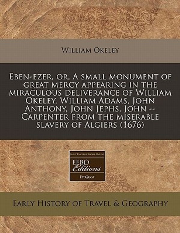 Cover Art for 9781117774183, Eben-Ezer, Or, a Small Monument of Great Mercy Appearing in the Miraculous Deliverance of William Okeley, William Adams, John Anthony, John Jephs, John -- Carpenter from the Miserable Slavery of Algiers (1676) by William Okeley