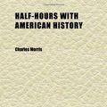 Cover Art for 9781152277595, Half-Hours with American History (Volume 1) by Charles Morris