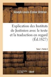 Cover Art for 9782014043563, Explication des Instituts de Justinien avec le texte et la traduction en regard by Ortolan J l E