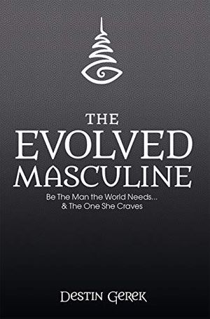 Cover Art for 9781946697684, The Evolved Masculine: Be the Man the World Needs and the One She Craves by Mr. Destin Gerek Gerek