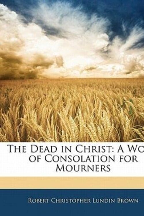 Cover Art for 9781141168163, The Dead in Christ: A Word of Consolation for Mourners by Robert Christopher Lundin Brown