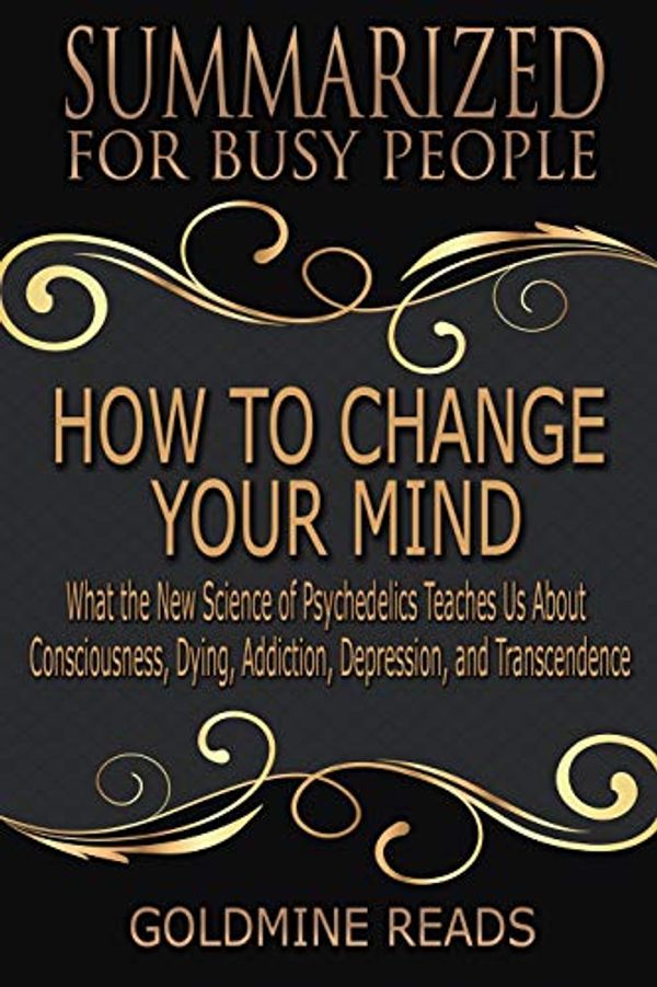 Cover Art for 9781090815453, How to Change Your Mind - Summarized for Busy People: What the New Science of Psychedelics Teaches Us about Consciousness, Dying, Addiction, ... Based on the Book by Michael Pollan by Goldmine Reads