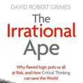 Cover Art for 9781471178269, The Irrational Ape: Why Flawed Logic Puts us all at Risk and How Critical Thinking Can Save the World by David Robert Grimes