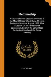 Cover Art for 9780341695448, Mediumship: A Course of Seven Lectures: Delivered at the Mount Pleasant Park Camp-Meeting, During the Month of August, 1888. Also, a Lecture On the ... Place, On the Last Sunday of the Camp-Meeting by J S. Loveland