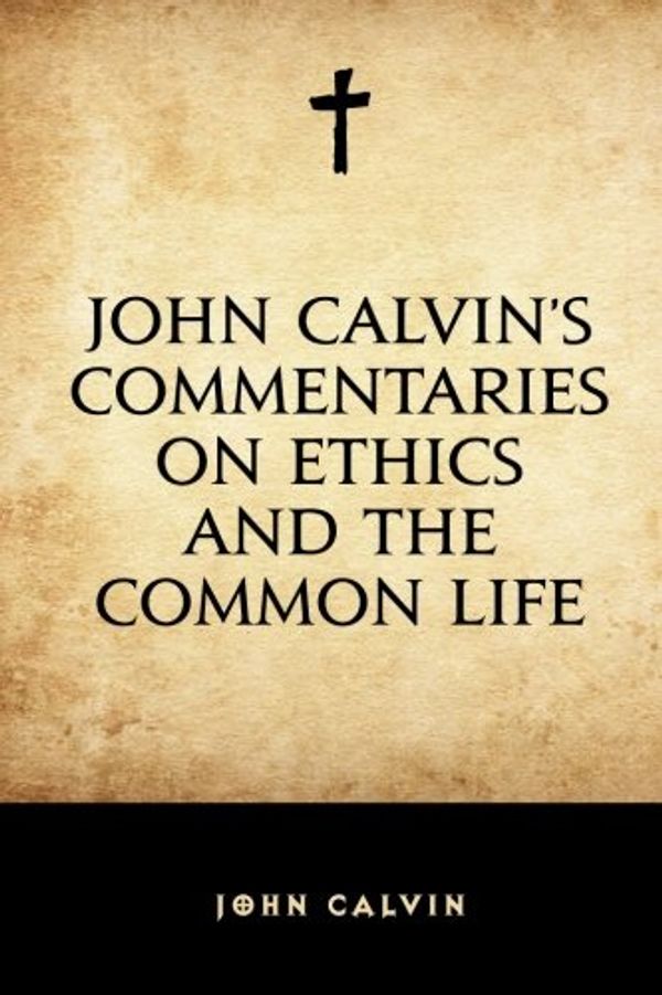 Cover Art for 9781530016853, John Calvin's Commentaries on Ethics and the Common Life by John Calvin