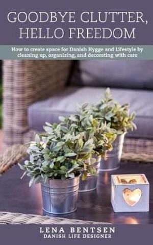 Cover Art for 9781542764100, Goodbye Clutter, Hello Freedom: How to Create Space for Danish Hygge and Lifestyle by Cleaning up, Organizing and Decorating with Care: Volume 1 by Lena Bentsen