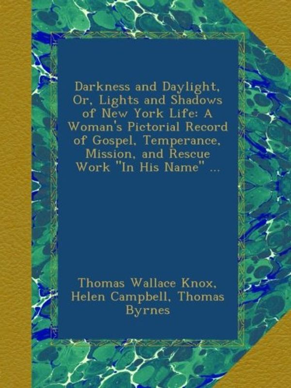 Cover Art for B00A3M6WIE, Darkness and Daylight, Or, Lights and Shadows of New York Life: A Woman's Pictorial Record of Gospel, Temperance, Mission, and Rescue Work "In His Name" ... by Thomas Wallace Knox, Helen Campbell, Thomas Byrnes