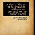 Cover Art for 9781113355614, A View of the Art of Colonization, with Present Reference to the British Empire by Edward Gibbon Wakefield
