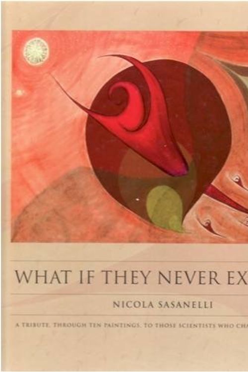 Cover Art for 9781921037320, What If They Never Existed: A Tribute Through Ten Paintings to Those Scientists Who Changed the World by Nicola Sasanelli