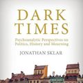 Cover Art for 9781912691005, Dark Times: Psychoanalytic Perspectives on Politics, History and Mourning by Jonathan Sklar