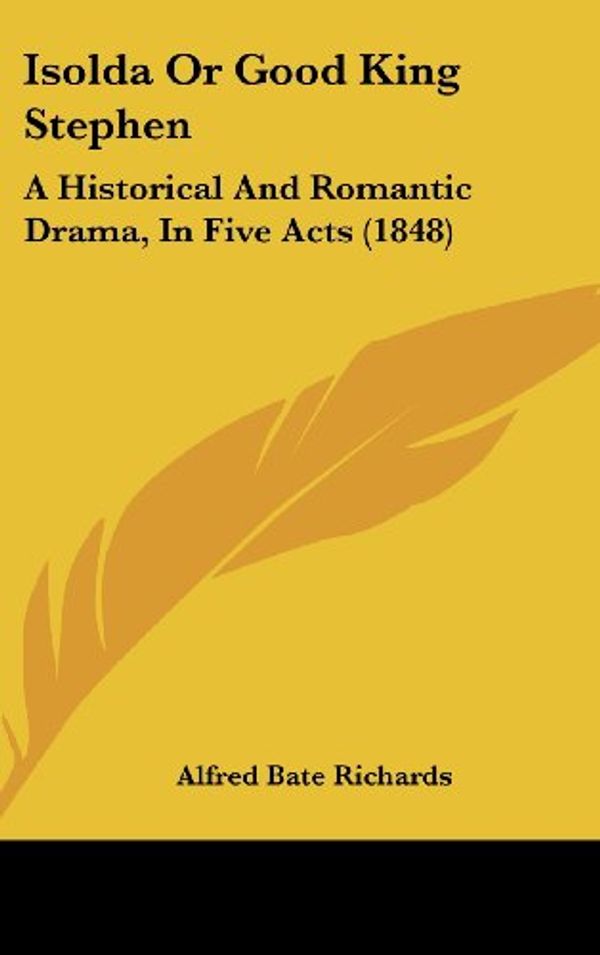 Cover Art for 9781162008493, Isolda or Good King Stephen: A Historical and Romantic Drama, in Five Acts (1848) by Alfred Bate Richards