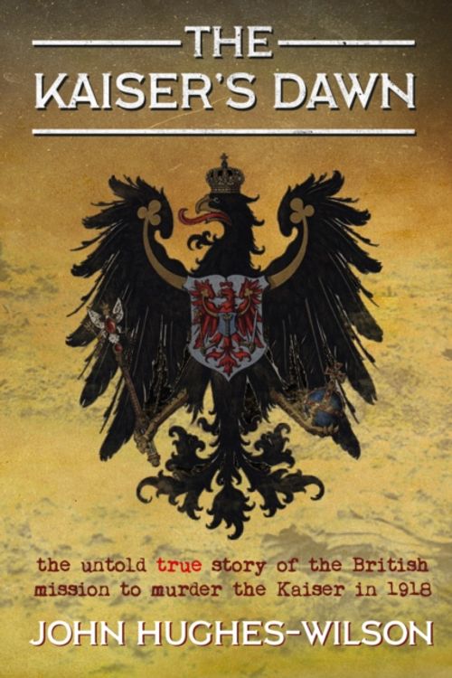 Cover Art for 9781911604396, The Kaiser’s Dawn: The Untold Story of Britain’s Secret Mission to Murder the Kaiser in 1918 by John Hughes-Wilson
