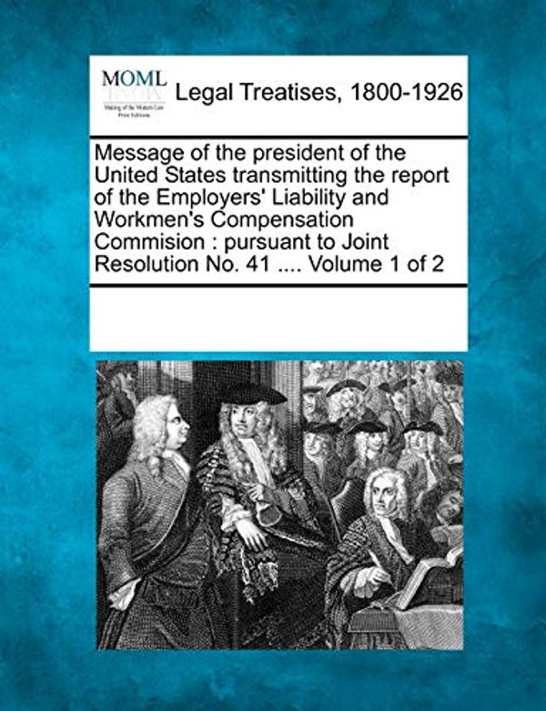 Cover Art for 9781241042998, Message of the President of the United States Transmitting the Report of the Employers' Liability and Workmen's Compensation CommisionPursuant to Joint Resolution No. 41 .... Volume... by Multiple Contributors